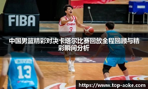 中国男篮精彩对决卡塔尔比赛回放全程回顾与精彩瞬间分析